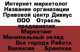 Интернет-маркетолог › Название организации ­ Правовой центр Дивиус, ООО › Отрасль предприятия ­ Маркетинг › Минимальный оклад ­ 50 000 - Все города Работа » Вакансии   . Брянская обл.,Сельцо г.